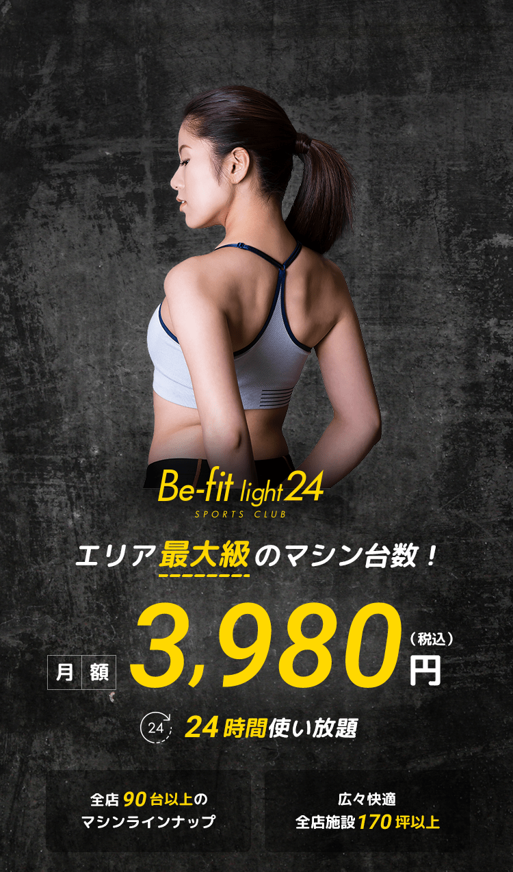 Be-fit light24スポーツクラブ エリア最大級のマシン台数! 月額3,980円(税込)で24時間使い放題 全店90台以上のマシンラインナップ 広々快適全店施設170坪以上